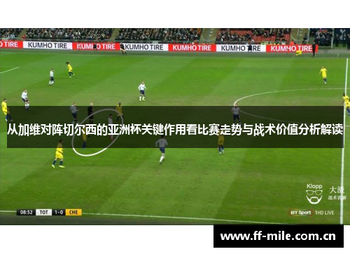从加维对阵切尔西的亚洲杯关键作用看比赛走势与战术价值分析解读