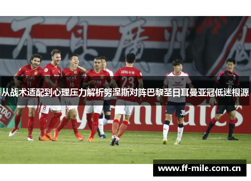 从战术适配到心理压力解析努涅斯对阵巴黎圣日耳曼亚冠低迷根源 从战术适配到心理压力解析努涅斯对阵巴黎圣日耳曼亚冠低迷根源