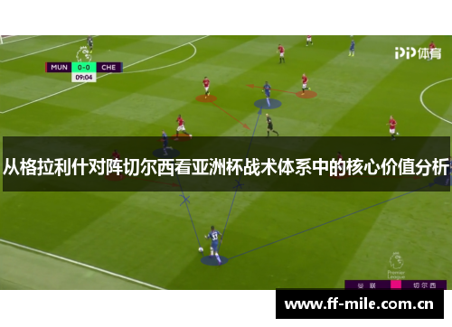 从格拉利什对阵切尔西看亚洲杯战术体系中的核心价值分析 从格拉利什对阵切尔西看亚洲杯战术体系中的核心价值分析