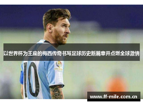 以世界杯为王座的梅西传奇书写足球历史新篇章并点燃全球激情 以世界杯为王座的梅西传奇书写足球历史新篇章并点燃全球激情