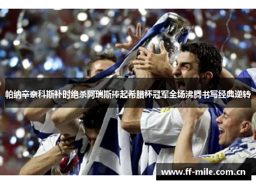 帕纳辛奈科斯补时绝杀阿瑞斯捧起希腊杯冠军全场沸腾书写经典逆转 帕纳辛奈科斯补时绝杀阿瑞斯捧起希腊杯冠军全场沸腾书写经典逆转